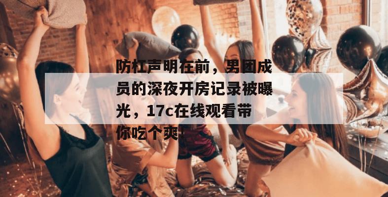 防杠声明在前，男团成员的深夜开房记录被曝光，17c在线观看带你吃个爽！