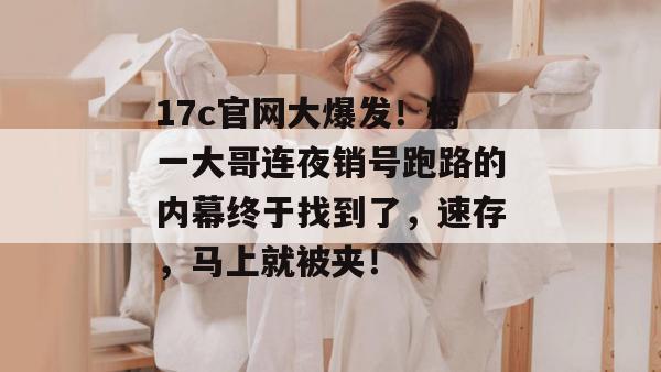 17c官网大爆发!榜一大哥连夜销号跑路的内幕终于找到了,速存,马上就被夹!