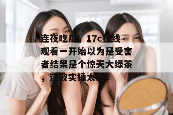 连夜吃瓜,17c在线观看一开始以为是受害者结果是个惊天大绿茶,这波实锤太硬!