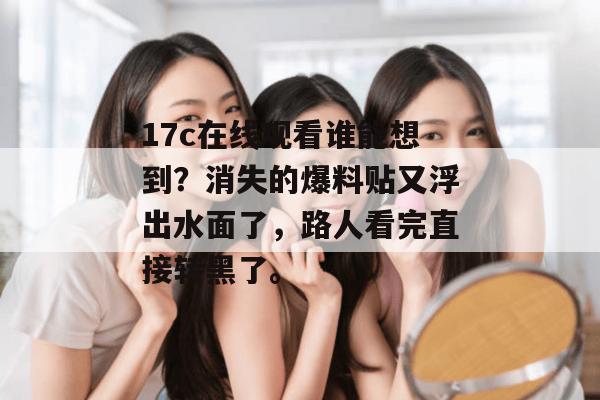 17c在线观看谁能想到？消失的爆料贴又浮出水面了，路人看完直接转黑了。
