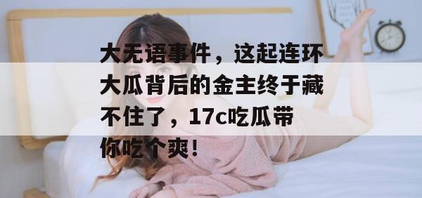 大无语事件，这起连环大瓜背后的金主终于藏不住了，17c吃瓜带你吃个爽！