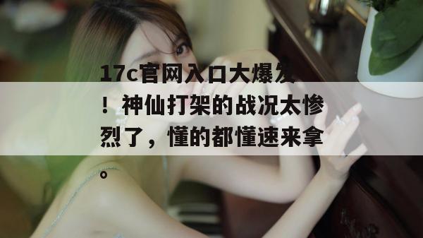 17c官网入口大爆发！神仙打架的战况太惨烈了，懂的都懂速来拿。