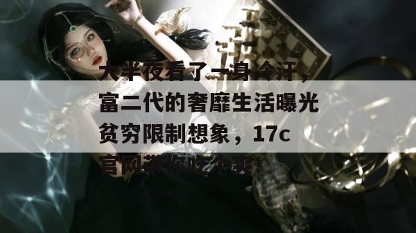 大半夜看了一身冷汗，富二代的奢靡生活曝光贫穷限制想象，17c官网带你吃个爽！