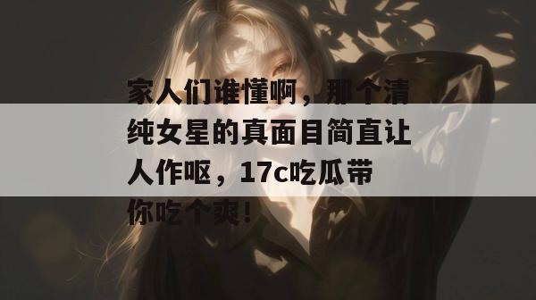 家人们谁懂啊，那个清纯女星的真面目简直让人作呕，17c吃瓜带你吃个爽！