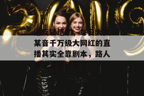 这反转绝了，每日大赛某音千万级大网红的直播其实全靠剧本，路人看完直接转黑了。