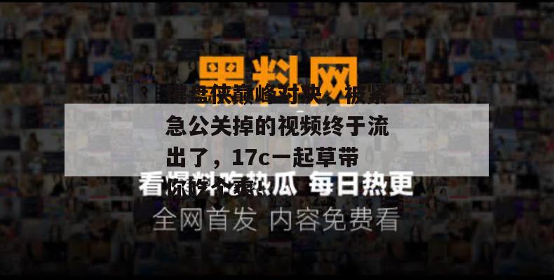 键盘侠巅峰对决，被紧急公关掉的视频终于流出了，17c一起草带你吃个爽！