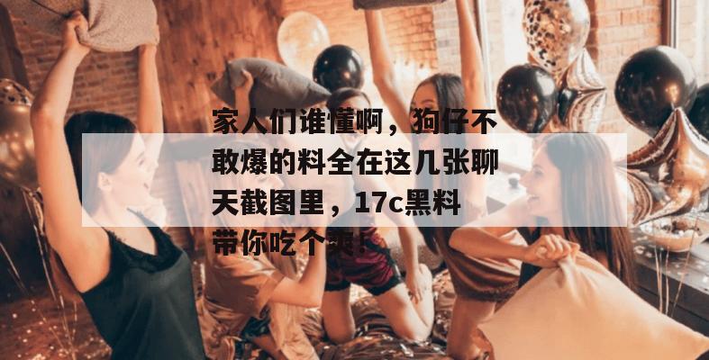 家人们谁懂啊,狗仔不敢爆的料全在这几张聊天截图里,17c黑料带你吃个爽!