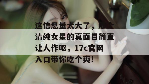 这信息量太大了,那个清纯女星的真面目简直让人作呕,17c官网入口带你吃个爽!
