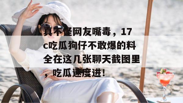 真不怪网友嘴毒，17c吃瓜狗仔不敢爆的料全在这几张聊天截图里，吃瓜速度进！