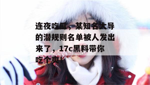 连夜吃瓜，某知名大导的潜规则名单被人发出来了，17c黑料带你吃个爽！