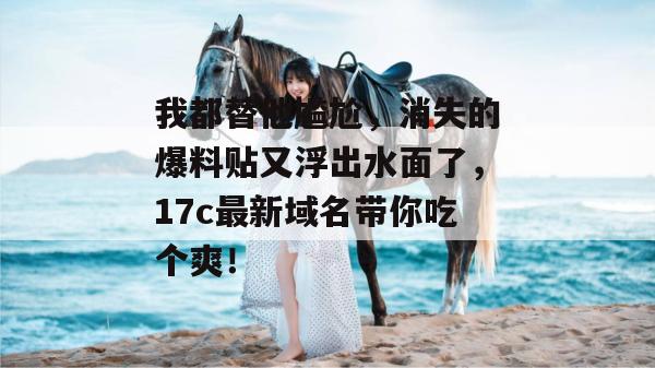 我都替他尴尬，消失的爆料贴又浮出水面了，17c最新域名带你吃个爽！