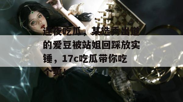 连夜吃瓜，某选秀出道的爱豆被站姐回踩放实锤，17c吃瓜带你吃个爽！
