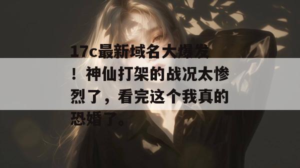 17c最新域名大爆发！神仙打架的战况太惨烈了，看完这个我真的恐婚了。