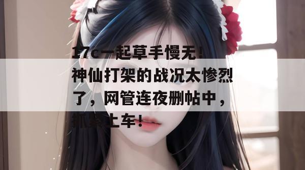 17c一起草手慢无！神仙打架的战况太惨烈了，网管连夜删帖中，抓紧上车！