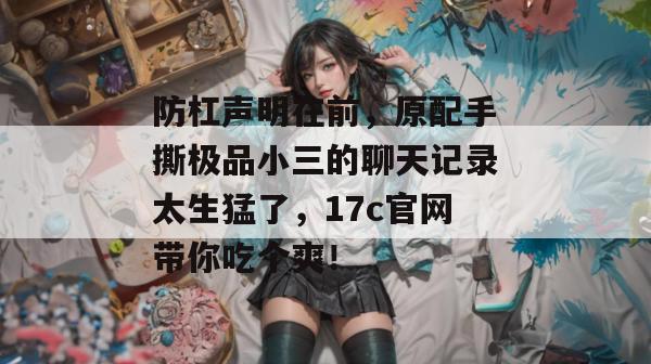 防杠声明在前，原配手撕极品小三的聊天记录太生猛了，17c官网带你吃个爽！