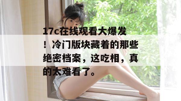 17c在线观看大爆发！冷门版块藏着的那些绝密档案，这吃相，真的太难看了。