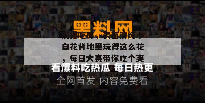 前排吃瓜，表面清纯小白花背地里玩得这么花，每日大赛带你吃个爽！