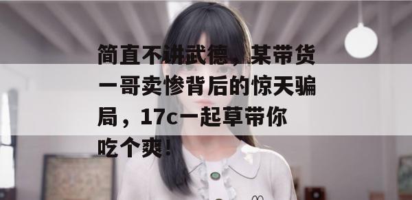 简直不讲武德，某带货一哥卖惨背后的惊天骗局，17c一起草带你吃个爽！