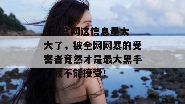 17c官网这信息量太大了，被全网网暴的受害者竟然才是最大黑手，我不能接受！